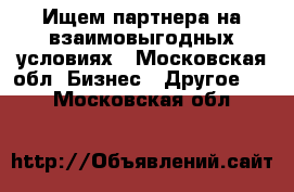 Ищем партнера на взаимовыгодных условиях - Московская обл. Бизнес » Другое   . Московская обл.